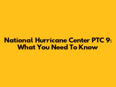National Hurricane Center PTC 9: What You Need To Know