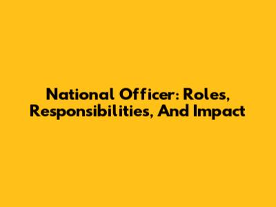 National Officer: Roles, Responsibilities, And Impact