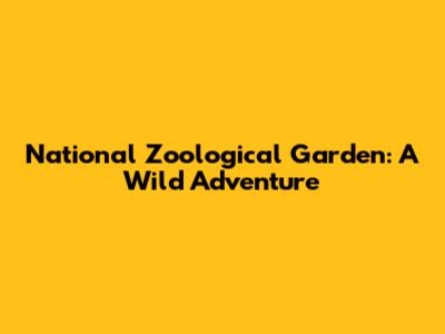 National Zoological Garden: A Wild Adventure
