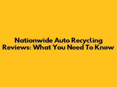 Nationwide Auto Recycling Reviews: What You Need To Know