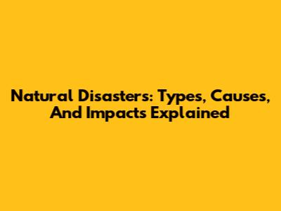 Natural Disasters: Types, Causes, And Impacts Explained