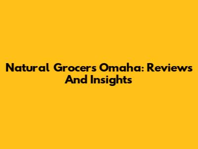 Natural Grocers Omaha: Reviews And Insights