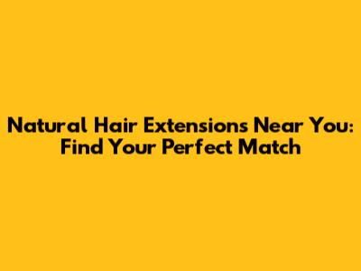 Natural Hair Extensions Near You: Find Your Perfect Match