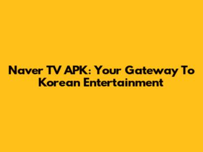 Naver TV APK: Your Gateway To Korean Entertainment