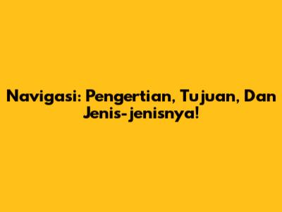 Navigasi: Pengertian, Tujuan, Dan Jenis-jenisnya!