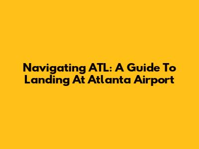 Navigating ATL: A Guide To Landing At Atlanta Airport