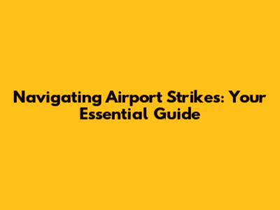 Navigating Airport Strikes: Your Essential Guide