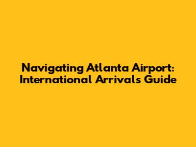 Navigating Atlanta Airport: International Arrivals Guide
