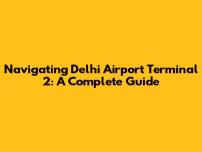 Navigating Delhi Airport Terminal 2: A Complete Guide