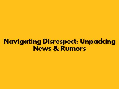Navigating Disrespect: Unpacking News & Rumors