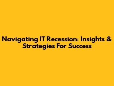 Navigating IT Recession: Insights & Strategies For Success