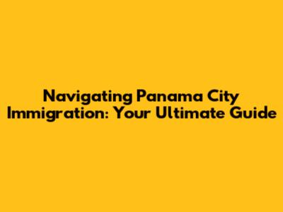 Navigating Panama City Immigration: Your Ultimate Guide