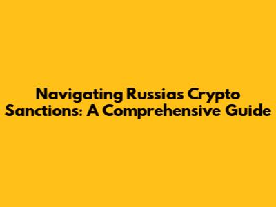 Navigating Russia's Crypto Sanctions: A Comprehensive Guide