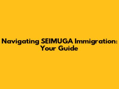 Navigating SEIMUGA Immigration: Your Guide