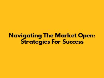 Navigating The Market Open: Strategies For Success