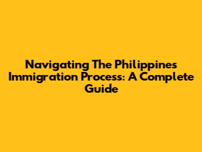 Navigating The Philippines Immigration Process: A Complete Guide