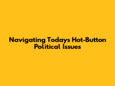 Navigating Today's Hot-Button Political Issues