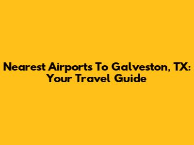 Nearest Airports To Galveston, TX: Your Travel Guide
