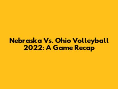Nebraska Vs. Ohio Volleyball 2022: A Game Recap