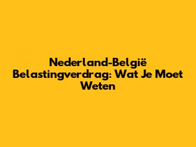 Nederland-België Belastingverdrag: Wat Je Moet Weten