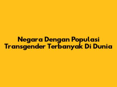 Negara Dengan Populasi Transgender Terbanyak Di Dunia