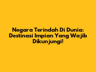 Negara Terindah Di Dunia: Destinasi Impian Yang Wajib Dikunjungi!