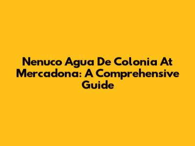 Nenuco Agua De Colonia At Mercadona: A Comprehensive Guide