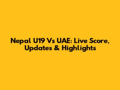 Nepal U19 Vs UAE: Live Score, Updates & Highlights