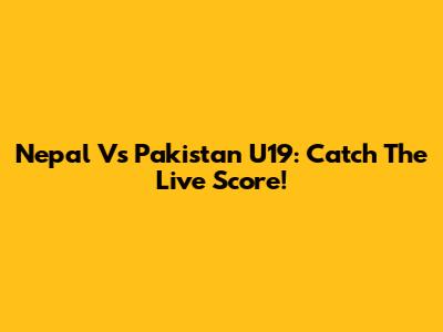 Nepal Vs Pakistan U19: Catch The Live Score!