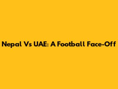 Nepal Vs UAE: A Football Face-Off