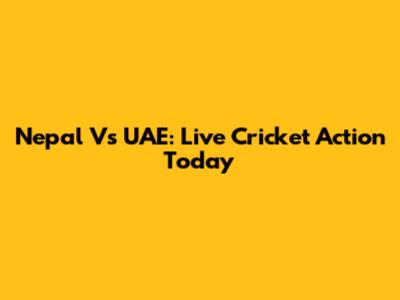 Nepal Vs UAE: Live Cricket Action Today