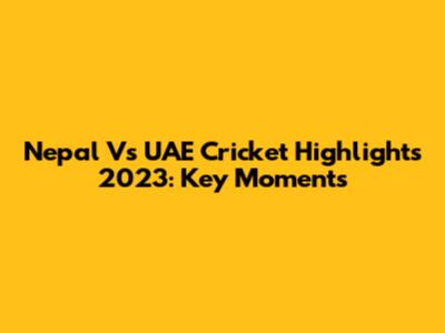 Nepal Vs UAE Cricket Highlights 2023: Key Moments