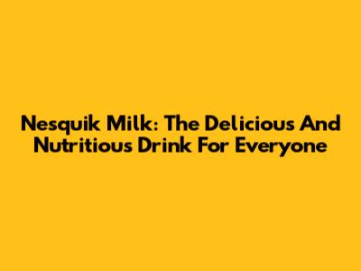 Nesquik Milk: The Delicious And Nutritious Drink For Everyone