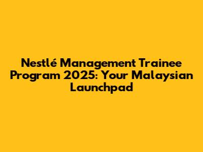 Nestlé Management Trainee Program 2025: Your Malaysian Launchpad