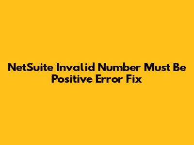 NetSuite 'Invalid Number Must Be Positive' Error Fix