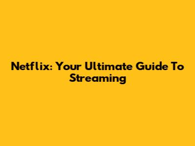 Netflix: Your Ultimate Guide To Streaming