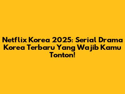 Netflix Korea 2025: Serial Drama Korea Terbaru Yang Wajib Kamu Tonton!