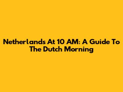 Netherlands At 10 AM: A Guide To The Dutch Morning