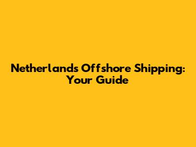 Netherlands Offshore Shipping: Your Guide