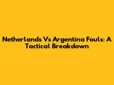 Netherlands Vs Argentina Fouls: A Tactical Breakdown