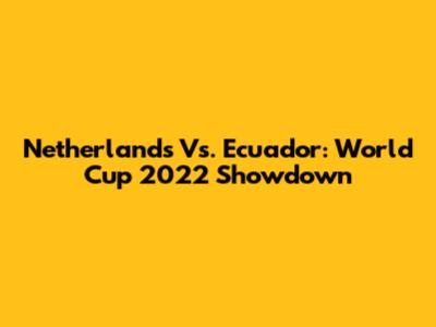 Netherlands Vs. Ecuador: World Cup 2022 Showdown