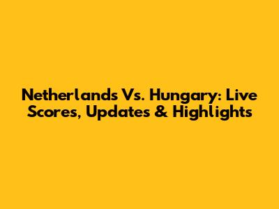 Netherlands Vs. Hungary: Live Scores, Updates & Highlights