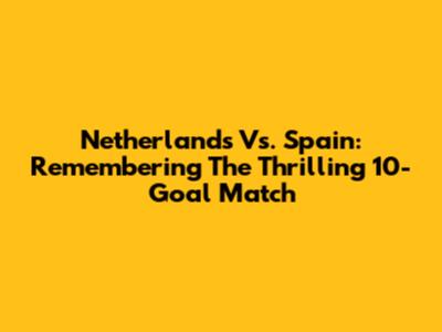 Netherlands Vs. Spain: Remembering The Thrilling 10-Goal Match