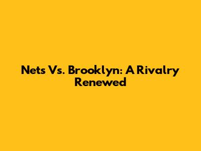 Nets Vs. Brooklyn: A Rivalry Renewed
