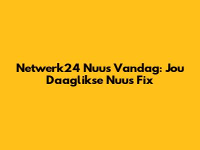 Netwerk24 Nuus Vandag: Jou Daaglikse Nuus Fix