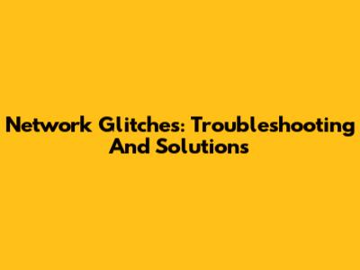 Network Glitches: Troubleshooting And Solutions