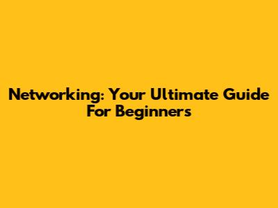 Networking: Your Ultimate Guide For Beginners