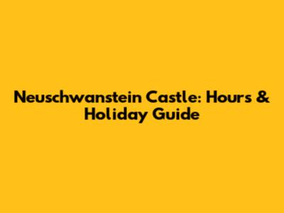 Neuschwanstein Castle: Hours & Holiday Guide