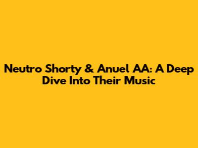 Neutro Shorty & Anuel AA: A Deep Dive Into Their Music