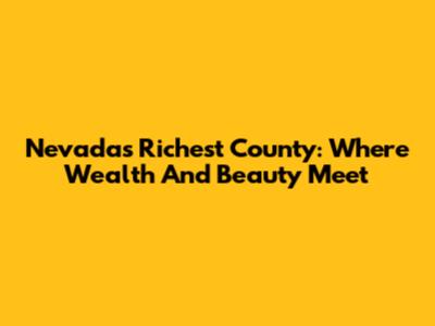 Nevada's Richest County: Where Wealth And Beauty Meet